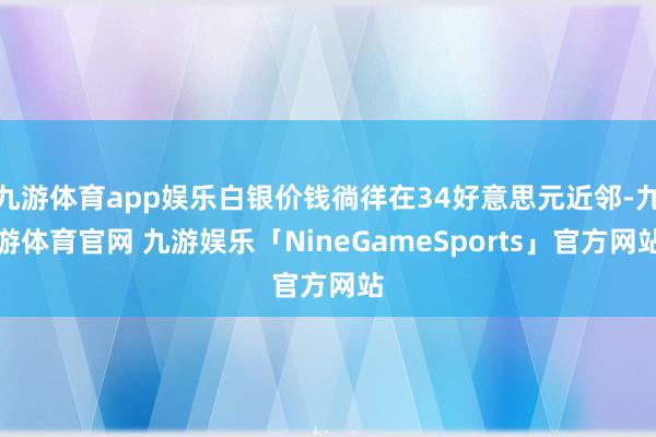 九游体育app娱乐白银价钱徜徉在34好意思元近邻-九游体育官网 九游娱乐「NineGameSports」官方网站