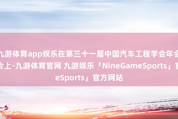 九游体育app娱乐在第三十一届中国汽车工程学会年会暨博览会上-九游体育官网 九游娱乐「NineGameSports」官方网站