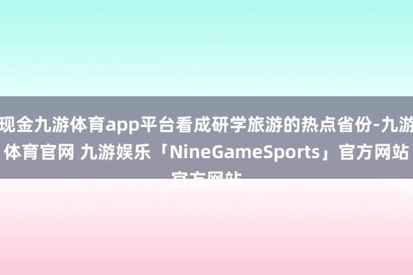 现金九游体育app平台看成研学旅游的热点省份-九游体育官网 九游娱乐「NineGameSports」官方网站