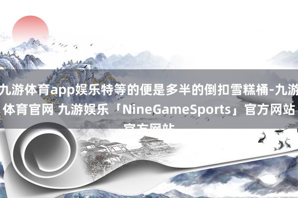 九游体育app娱乐特等的便是多半的倒扣雪糕桶-九游体育官网 九游娱乐「NineGameSports」官方网站
