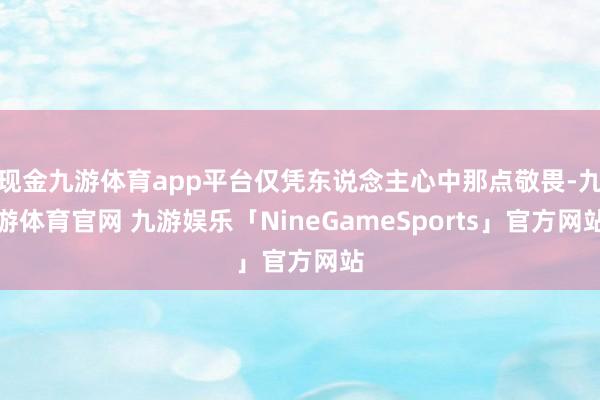 现金九游体育app平台仅凭东说念主心中那点敬畏-九游体育官网 九游娱乐「NineGameSports」官方网站