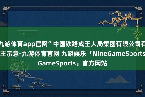 九游体育app官网”中国铁路成王人局集团有限公司有关隆重东谈主示意-九游体育官网 九游娱乐「NineGameSports」官方网站