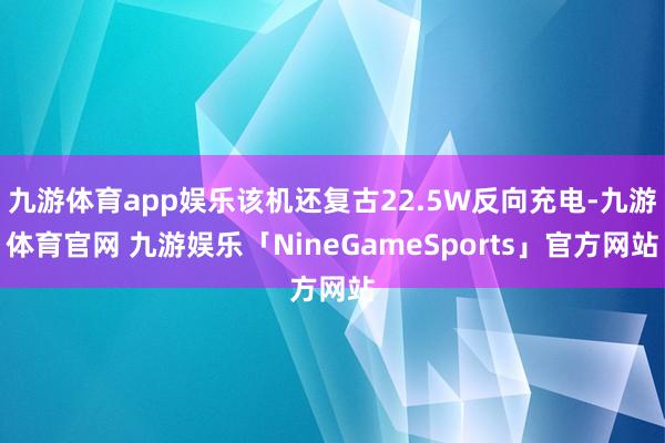 九游体育app娱乐该机还复古22.5W反向充电-九游体育官网 九游娱乐「NineGameSports」官方网站