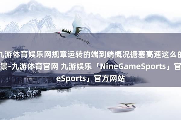 九游体育娱乐网规章运转的端到端概况搪塞高速这么的肤浅场景-九游体育官网 九游娱乐「NineGameSports」官方网站