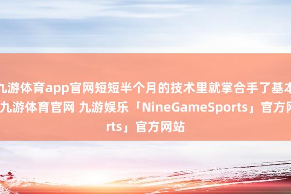 九游体育app官网短短半个月的技术里就掌合手了基本功-九游体育官网 九游娱乐「NineGameSports」官方网站