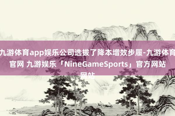 九游体育app娱乐公司选拔了降本增效步履-九游体育官网 九游娱乐「NineGameSports」官方网站