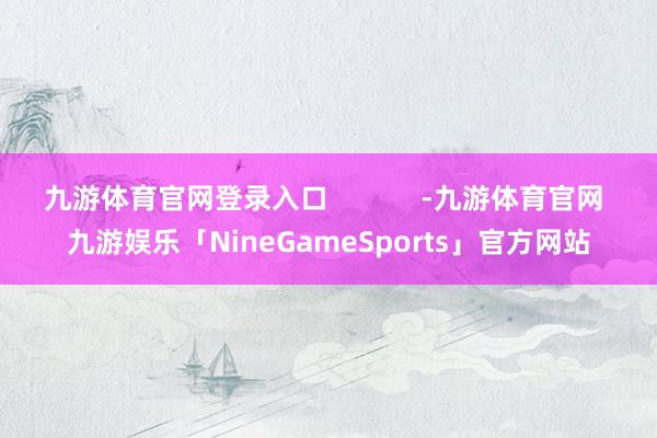 九游体育官网登录入口            -九游体育官网 九游娱乐「NineGameSports」官方网站