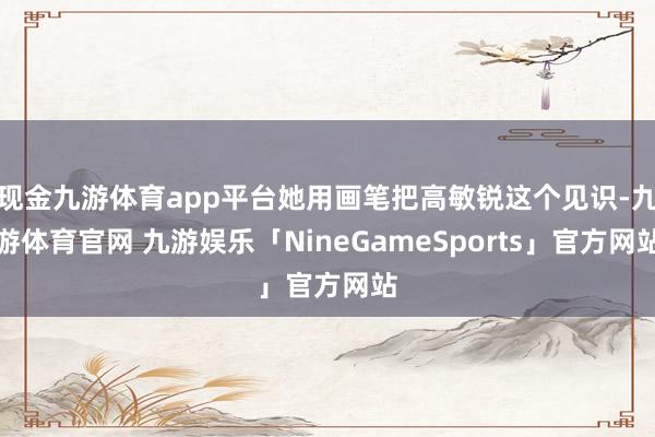 现金九游体育app平台她用画笔把高敏锐这个见识-九游体育官网 九游娱乐「NineGameSports」官方网站