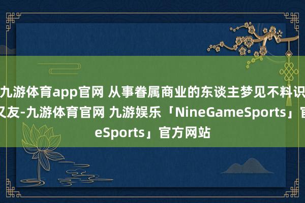 九游体育app官网 从事眷属商业的东谈主梦见不料识的女一又友-九游体育官网 九游娱乐「NineGameSports」官方网站