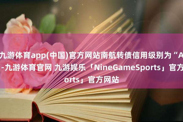 九游体育app(中国)官方网站南航转债信用级别为“AAA”-九游体育官网 九游娱乐「NineGameSports」官方网站