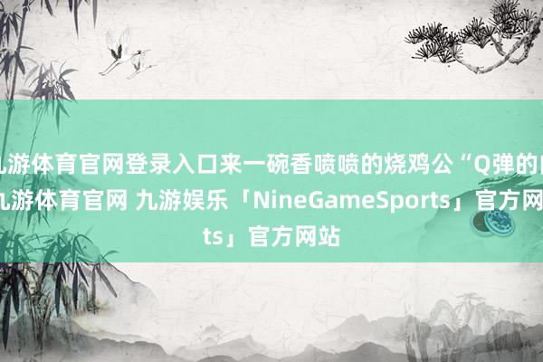 九游体育官网登录入口来一碗香喷喷的烧鸡公“Q弹的肉-九游体育官网 九游娱乐「NineGameSports」官方网站