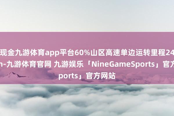 现金九游体育app平台60%山区高速单边运转里程2430km-九游体育官网 九游娱乐「NineGameSports」官方网站
