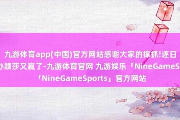 九游体育app(中国)官方网站感谢大家的撑抓!逐日新更多优质施行孙颖莎又赢了-九游体育官网 九游娱乐「NineGameSports」官方网站