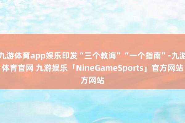 九游体育app娱乐印发“三个教诲”“一个指南”-九游体育官网 九游娱乐「NineGameSports」官方网站