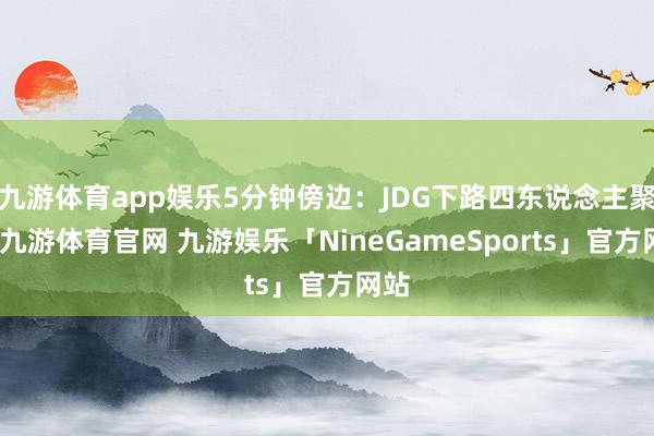 九游体育app娱乐5分钟傍边：JDG下路四东说念主聚首-九游体育官网 九游娱乐「NineGameSports」官方网站