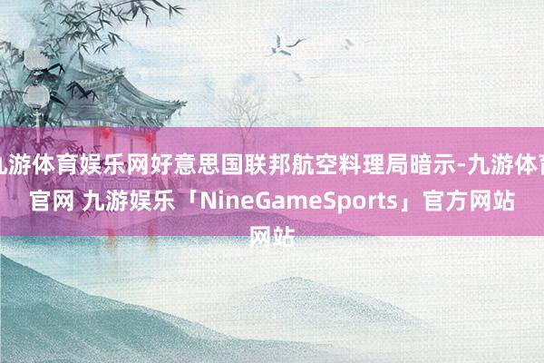 九游体育娱乐网好意思国联邦航空料理局暗示-九游体育官网 九游娱乐「NineGameSports」官方网站