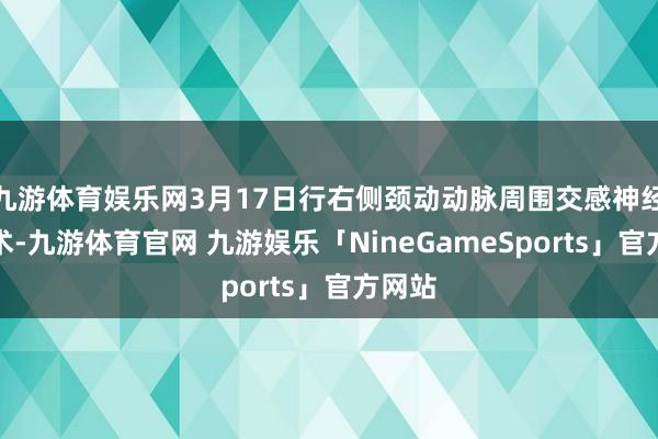 九游体育娱乐网3月17日行右侧颈动动脉周围交感神经切除术-九游体育官网 九游娱乐「NineGameSports」官方网站
