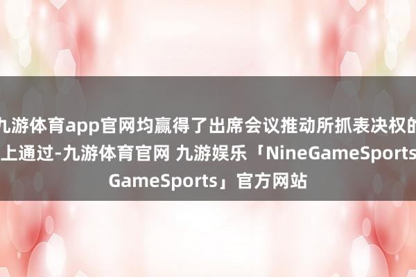 九游体育app官网均赢得了出席会议推动所抓表决权的三分之二以上通过-九游体育官网 九游娱乐「NineGameSports」官方网站