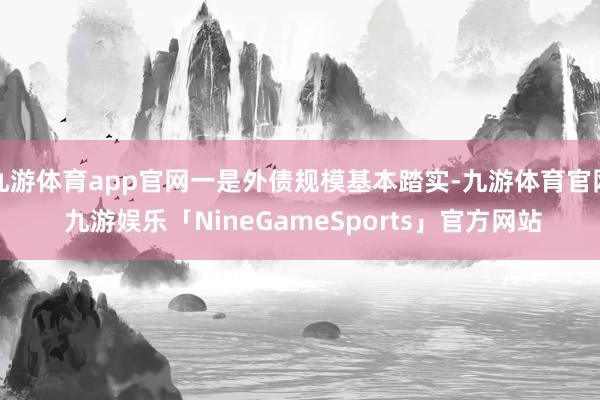 九游体育app官网一是外债规模基本踏实-九游体育官网 九游娱乐「NineGameSports」官方网站