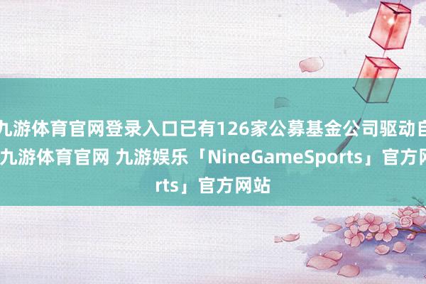 九游体育官网登录入口已有126家公募基金公司驱动自购-九游体育官网 九游娱乐「NineGameSports」官方网站