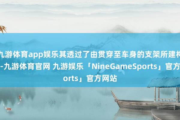 九游体育app娱乐其透过了由贯穿至车身的支架所建构而成-九游体育官网 九游娱乐「NineGameSports」官方网站