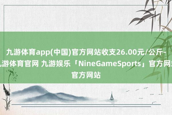 九游体育app(中国)官方网站收支26.00元/公斤-九游体育官网 九游娱乐「NineGameSports」官方网站
