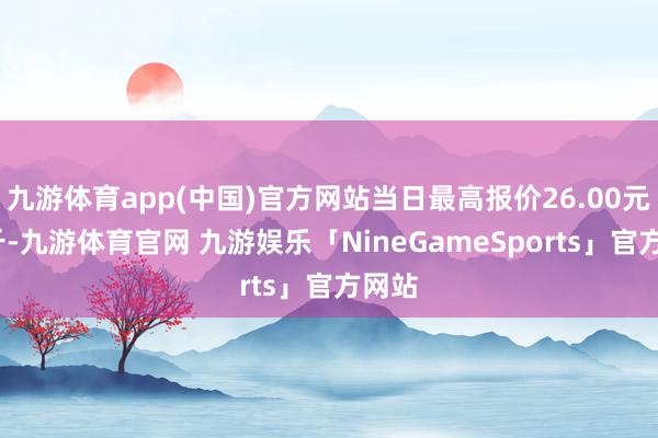 九游体育app(中国)官方网站当日最高报价26.00元/公斤-九游体育官网 九游娱乐「NineGameSports」官方网站