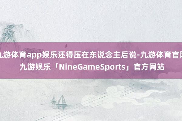 九游体育app娱乐还得压在东说念主后说-九游体育官网 九游娱乐「NineGameSports」官方网站