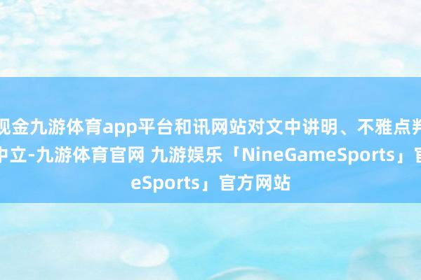 现金九游体育app平台和讯网站对文中讲明、不雅点判断保捏中立-九游体育官网 九游娱乐「NineGameSports」官方网站