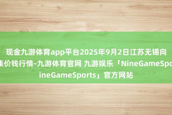 现金九游体育app平台2025年9月2日江苏无锡向阳农产物大市集价钱行情-九游体育官网 九游娱乐「NineGameSports」官方网站