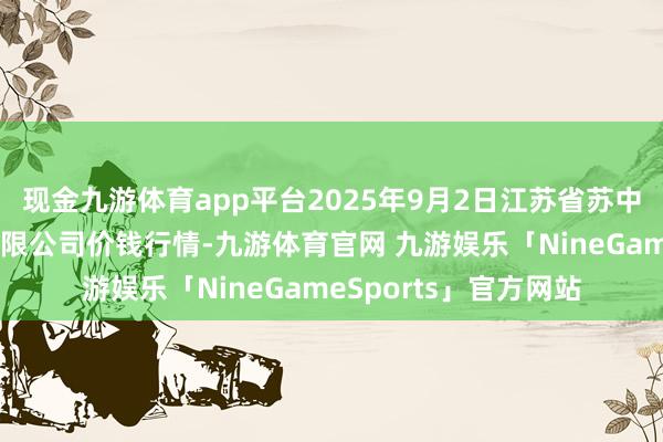 现金九游体育app平台2025年9月2日江苏省苏中农副居品交往中心有限公司价钱行情-九游体育官网 九游娱乐「NineGameSports」官方网站