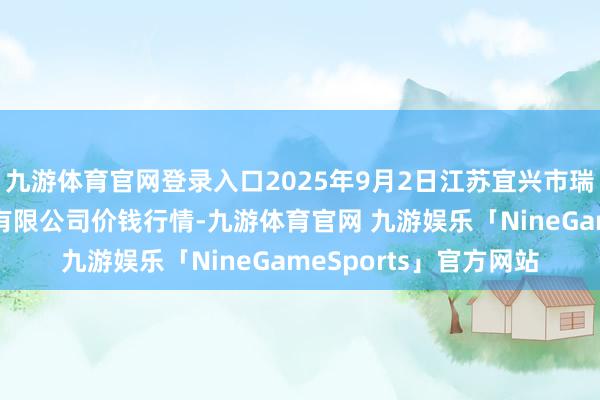 九游体育官网登录入口2025年9月2日江苏宜兴市瑞德蔬菜果品批发市集有限公司价钱行情-九游体育官网 九游娱乐「NineGameSports」官方网站