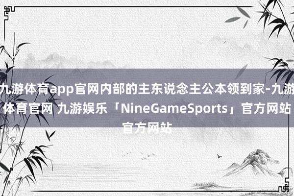 九游体育app官网内部的主东说念主公本领到家-九游体育官网 九游娱乐「NineGameSports」官方网站