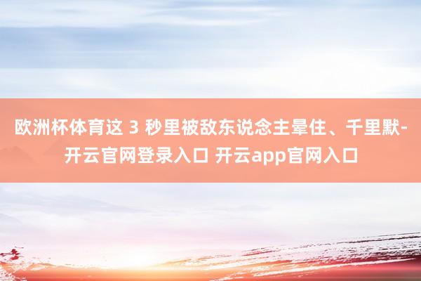 欧洲杯体育这 3 秒里被敌东说念主晕住、千里默-开云官网登录