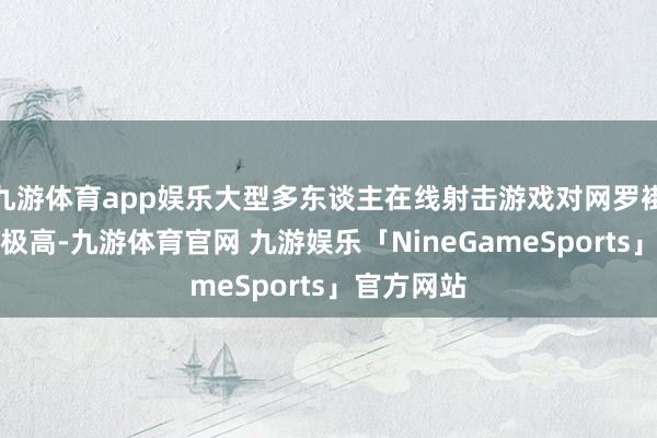 九游体育app娱乐大型多东谈主在线射击游戏对网罗褂讪性要求极高-九游体育官网 九游娱乐「NineGameSports」官方网站