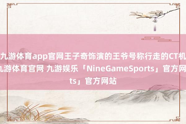 九游体育app官网王子奇饰演的王爷号称行走的CT机-九游体育官网 九游娱乐「NineGameSports」官方网站
