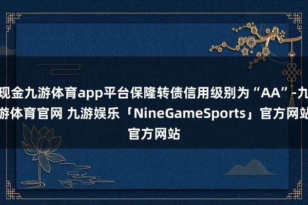 现金九游体育app平台保隆转债信用级别为“AA”-九游体育官网 九游娱乐「NineGameSports」官方网站