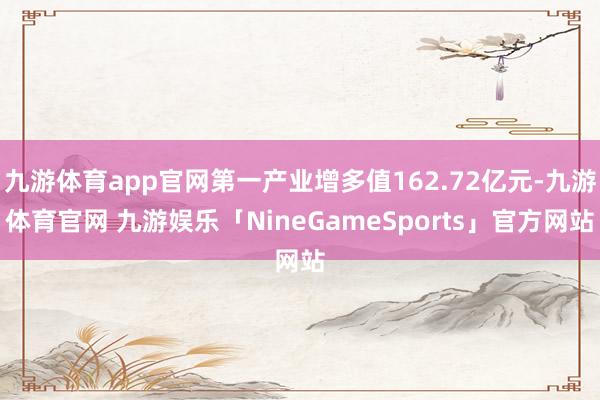 九游体育app官网第一产业增多值162.72亿元-九游体育官网 九游娱乐「NineGameSports」官方网站