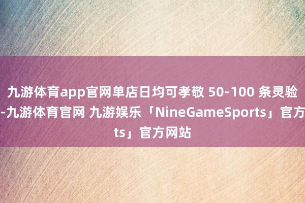 九游体育app官网单店日均可孝敬 50-100 条灵验投稿-九游体育官网 九游娱乐「NineGameSports」官方网站