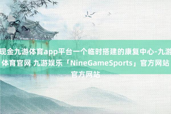 现金九游体育app平台一个临时搭建的康复中心-九游体育官网 九游娱乐「NineGameSports」官方网站