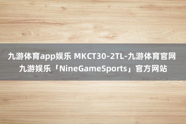 九游体育app娱乐 MKCT30-2TL-九游体育官网 九游娱乐「NineGameSports」官方网站