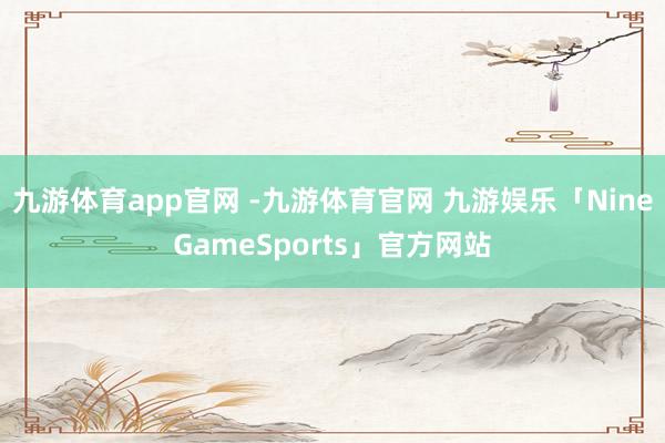 九游体育app官网 -九游体育官网 九游娱乐「NineGameSports」官方网站