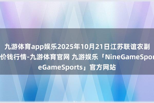 九游体育app娱乐2025年10月21日江苏联谊农副居品批发阛阓价钱行情-九游体育官网 九游娱乐「NineGameSports」官方网站
