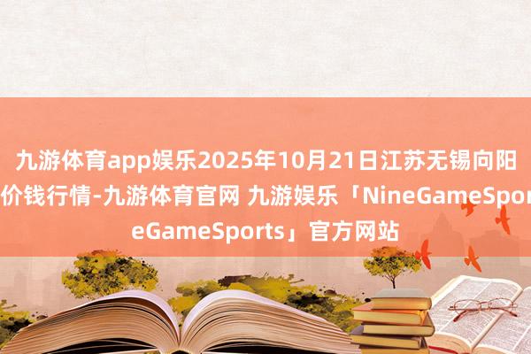 九游体育app娱乐2025年10月21日江苏无锡向阳农产物大市集价钱行情-九游体育官网 九游娱乐「NineGameSports」官方网站