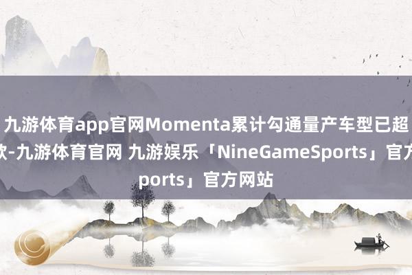 九游体育app官网Momenta累计勾通量产车型已超160款-九游体育官网 九游娱乐「NineGameSports」官方网站