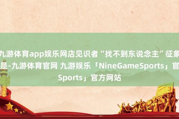 九游体育app娱乐网店见识者“找不到东说念主”征象相比很是-九游体育官网 九游娱乐「NineGameSports」官方网站