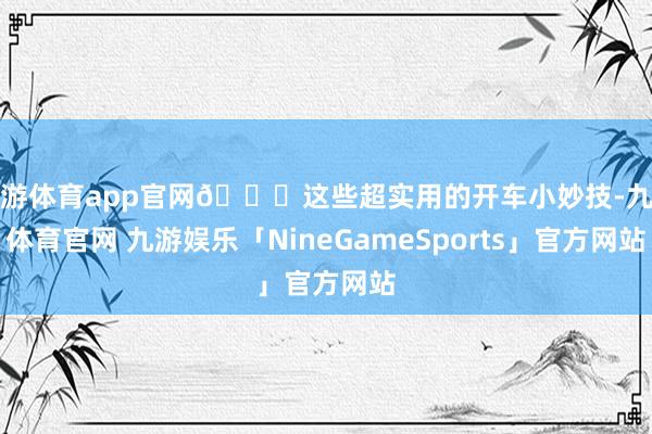 九游体育app官网🚗这些超实用的开车小妙技-九游体育官网 九游娱乐「NineGameSports」官方网站