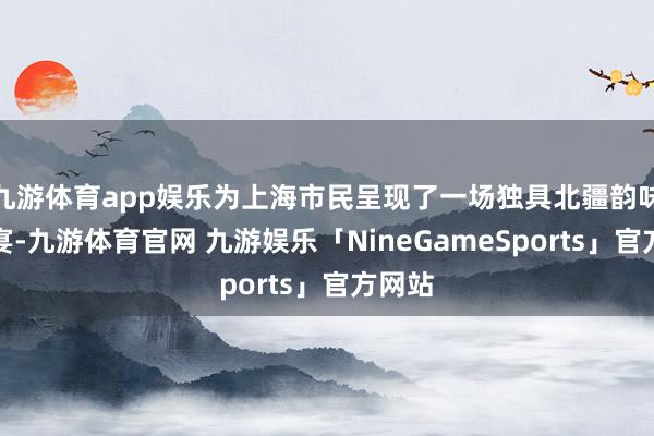 九游体育app娱乐为上海市民呈现了一场独具北疆韵味的盛宴-九游体育官网 九游娱乐「NineGameSports」官方网站