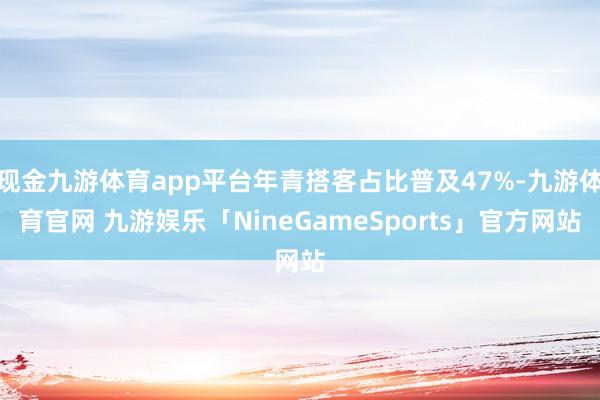 现金九游体育app平台年青搭客占比普及47%-九游体育官网 九游娱乐「NineGameSports」官方网站