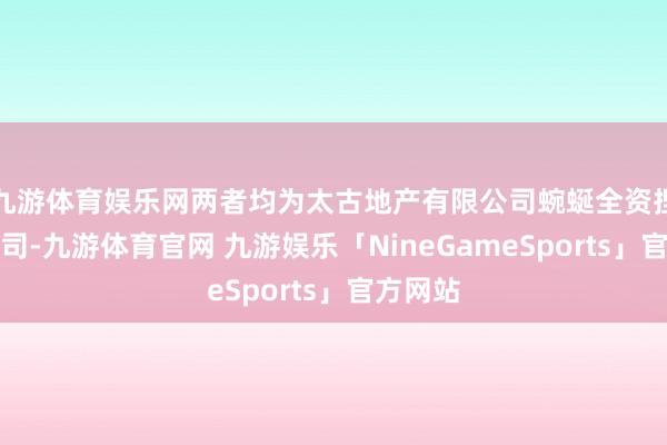 九游体育娱乐网两者均为太古地产有限公司蜿蜒全资捏股的公司-九游体育官网 九游娱乐「NineGameSports」官方网站